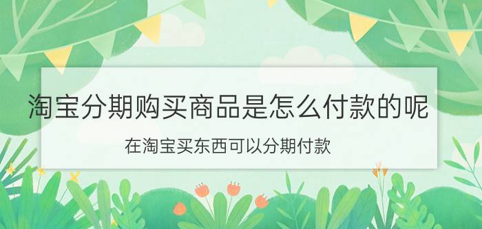 淘宝分期购买商品是怎么付款的呢 在淘宝买东西可以分期付款，合算吗？怎样分期？